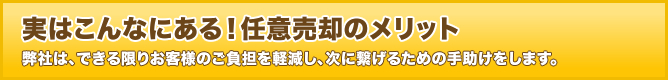 実はこんなにある！任意売却のメリット 弊社は、できる限りお客様のご負担を軽減し、次に繋げるための手助けをします。