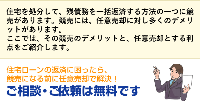 住宅を処分して、残債務を一括返済する方法の一つに競売があります。競売には、任意売却に対し多くのデメリットがあります。ここでは、その競売のデメリットと、任意売却とする利点をご紹介します。住宅ローンの返済に困ったら、競売になる前に任意売却で解決！ご相談・ご依頼は無料です